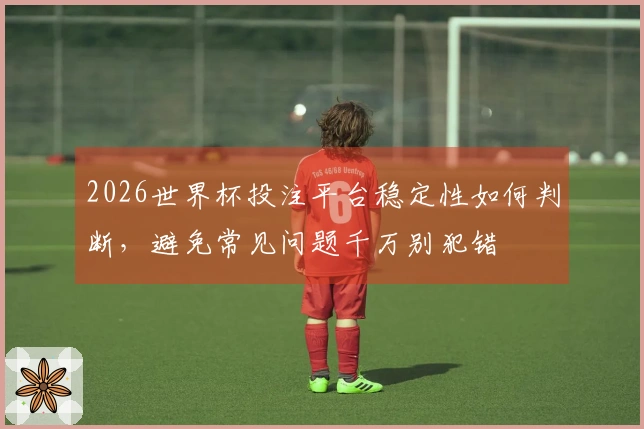 2026世界杯投注平台稳定性如何判断，避免常见问题千万别犯错
