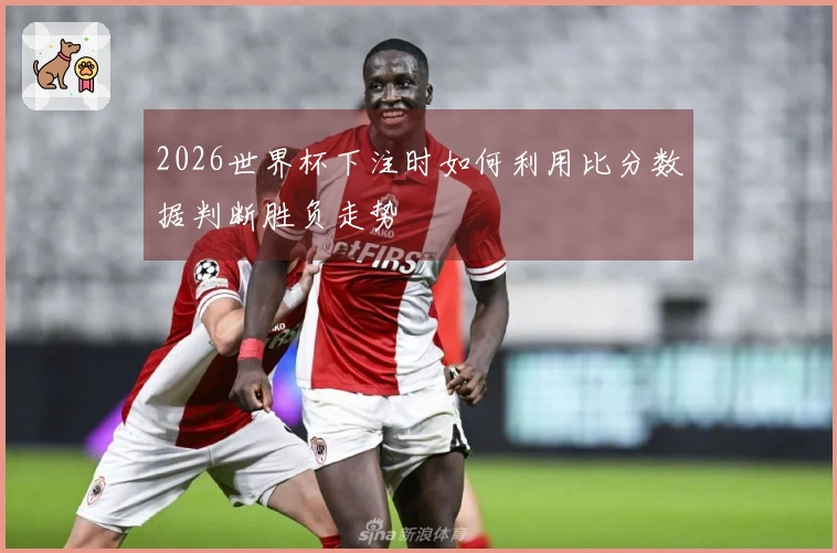2026世界杯下注时如何利用比分数据判断胜负走势