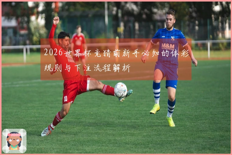 2026世界杯竞猜前新手必知的体彩规则与下注流程解析