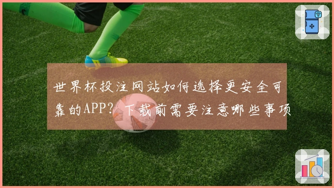 世界杯投注网站如何选择更安全可靠的APP？下载前需要注意哪些事项？