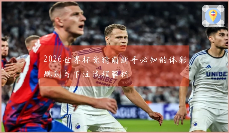 2026世界杯竞猜前新手必知的体彩规则与下注流程解析