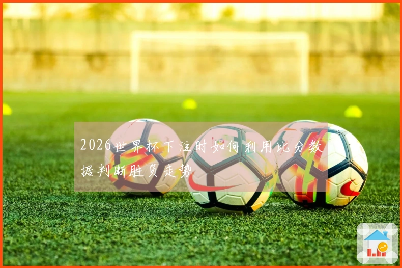 2026世界杯下注时如何利用比分数据判断胜负走势