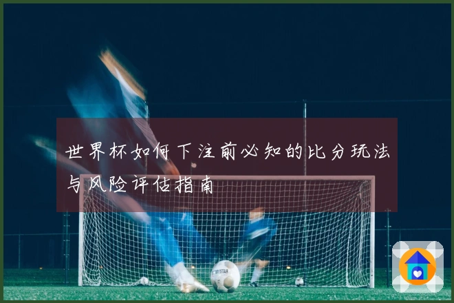 世界杯如何下注前必知的比分玩法与风险评估指南