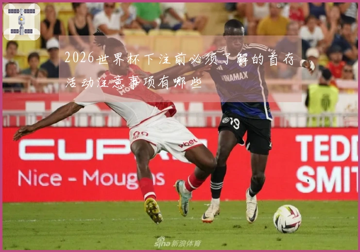 2026世界杯下注前必须了解的首存活动注意事项有哪些