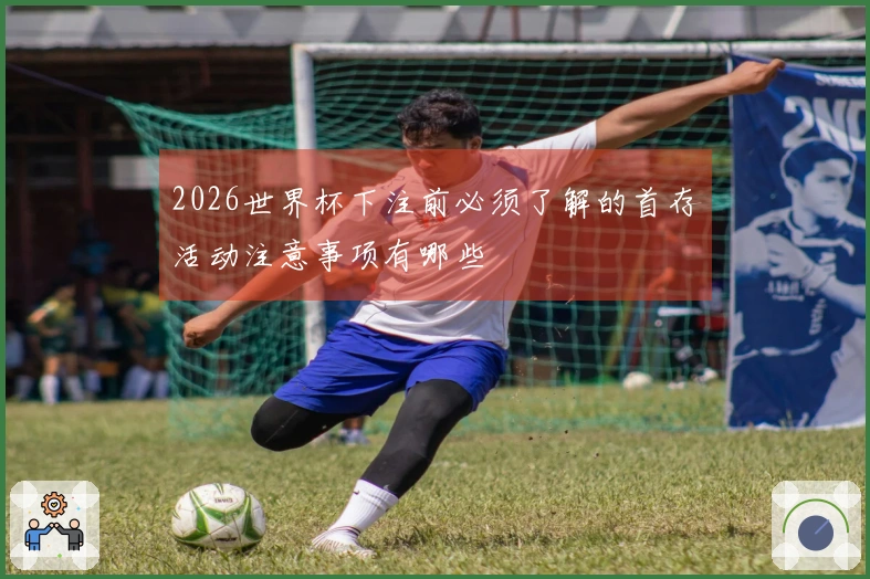 2026世界杯下注前必须了解的首存活动注意事项有哪些