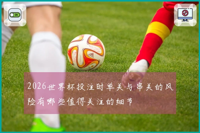 2026世界杯投注时单关与串关的风险有哪些值得关注的细节